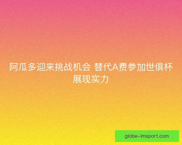 阿瓜多迎来挑战机会 替代A费参加世俱杯展现实力 阿瓜多迎来挑战机会 替代A费参加世俱杯展现实力