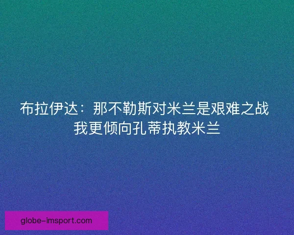 布拉伊达:那不勒斯对米兰是艰难之战 我更倾向孔蒂执教米兰 布拉伊达:那不勒斯对米兰是艰难之战 我更倾向孔蒂执教米兰