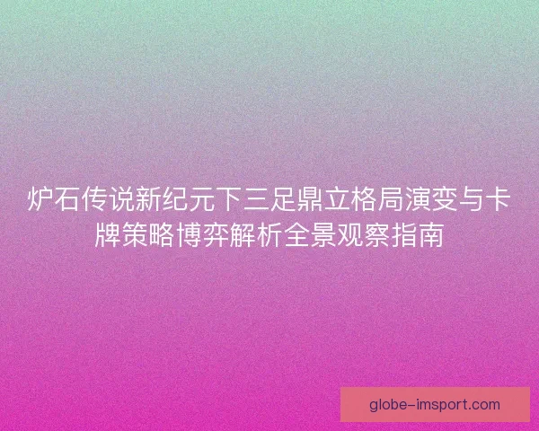 炉石传说新纪元下三足鼎立格局演变与卡牌策略博弈解析全景观察指南