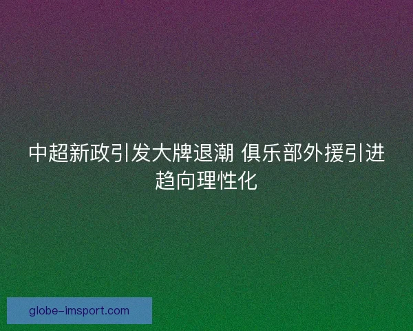 中超新政引发大牌退潮 俱乐部外援引进趋向理性化 中超新政引发大牌退潮 俱乐部外援引进趋向理性化