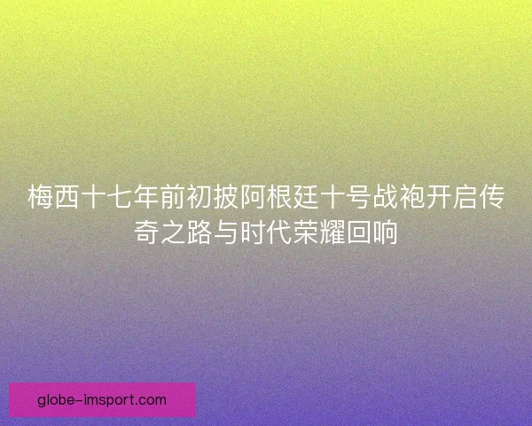 梅西十七年前初披阿根廷十号战袍开启传奇之路与时代荣耀回响