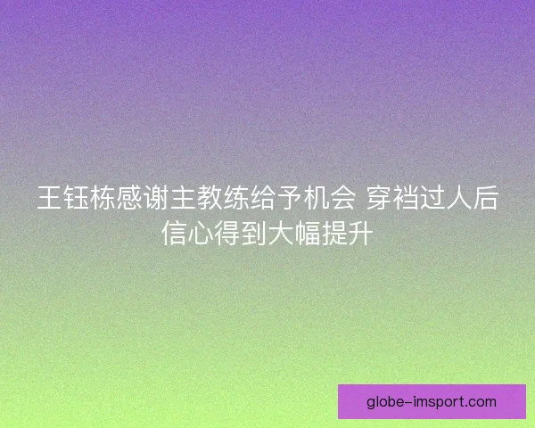 王钰栋感谢主教练给予机会 穿裆过人后信心得到大幅提升 王钰栋感谢主教练给予机会 穿裆过人后信心得到大幅提升