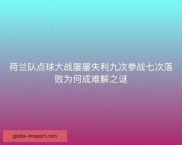 荷兰队点球大战屡屡失利九次参战七次落败为何成难解之谜