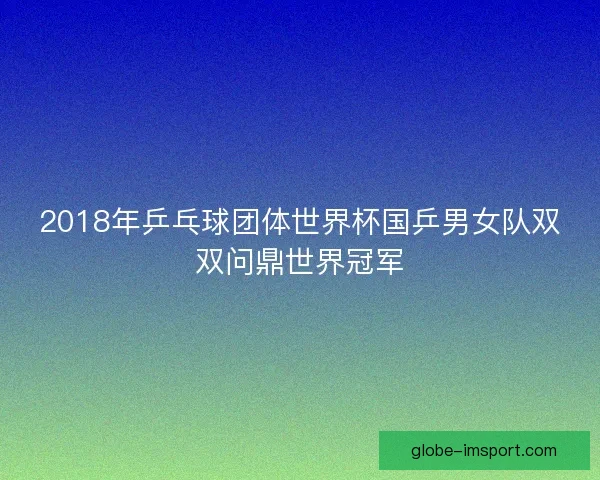 2018年乒乓球团体世界杯国乒男女队双双问鼎世界冠军
