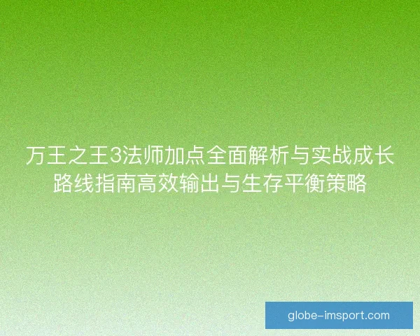 万王之王3法师加点全面解析与实战成长路线指南高效输出与生存平衡策略 万王之王3法师加点全面解析与实战成长路线指南高效输出与生存平衡策略