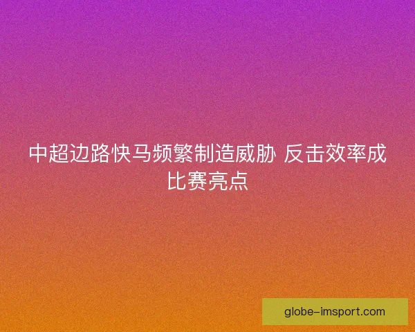 中超边路快马频繁制造威胁 反击效率成比赛亮点