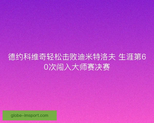 德约科维奇轻松击败迪米特洛夫 生涯第60次闯入大师赛决赛