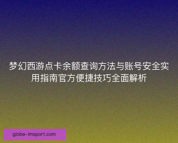 梦幻西游点卡余额查询方法与账号安全实用指南官方便捷技巧全面解析