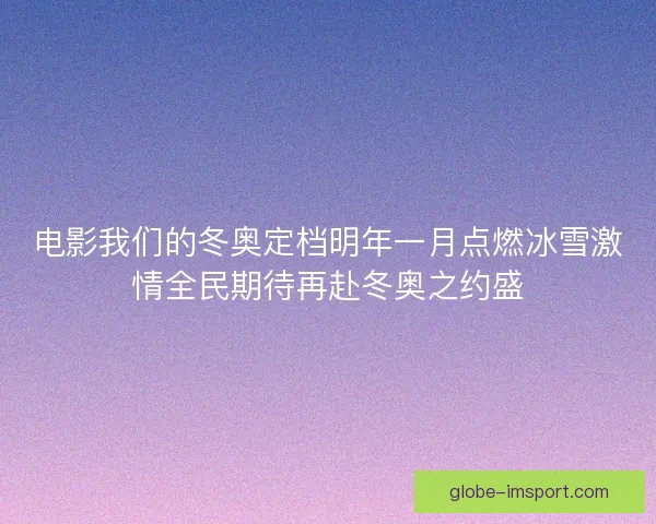 电影我们的冬奥定档明年一月点燃冰雪激情全民期待再赴冬奥之约盛