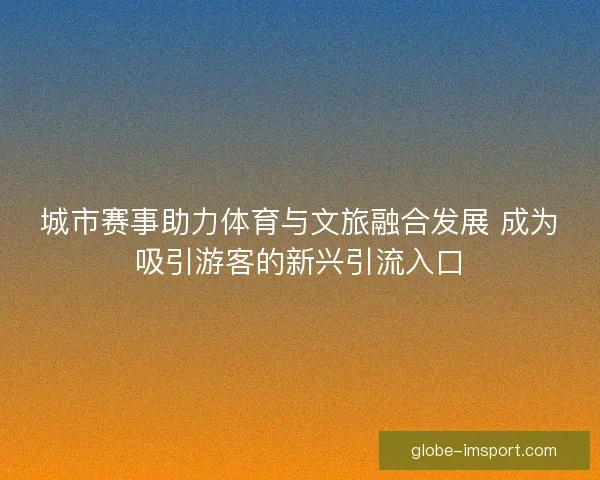 城市赛事助力体育与文旅融合发展 成为吸引游客的新兴引流入口