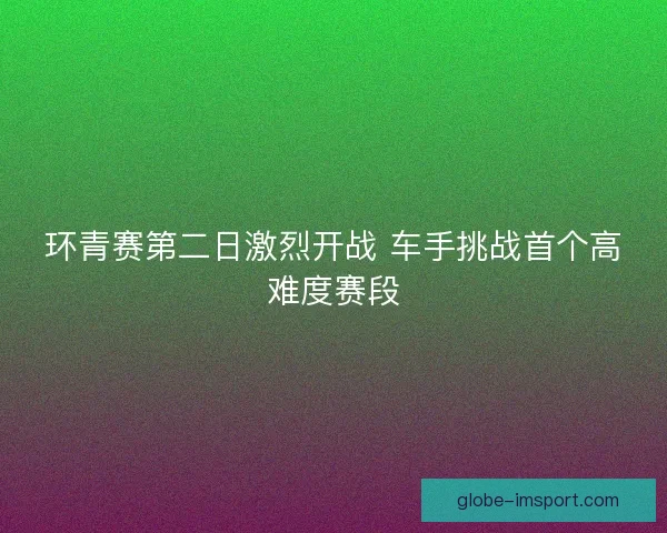 环青赛第二日激烈开战 车手挑战首个高难度赛段