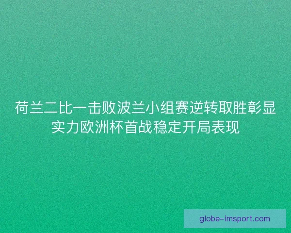 荷兰二比一击败波兰小组赛逆转取胜彰显实力欧洲杯首战稳定开局表现