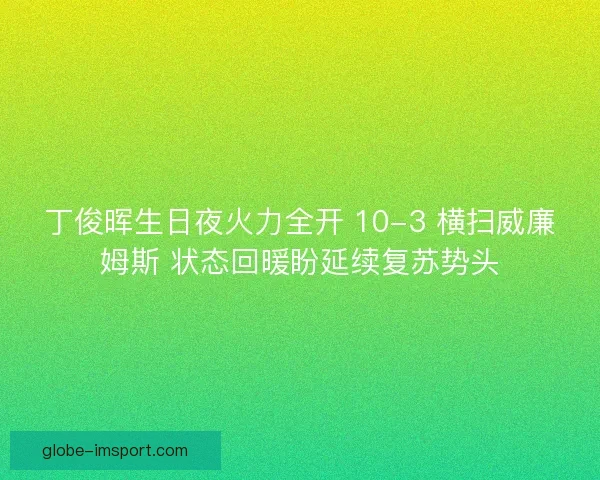 丁俊晖生日夜火力全开 10-3 横扫威廉姆斯 状态回暖盼延续复苏势头