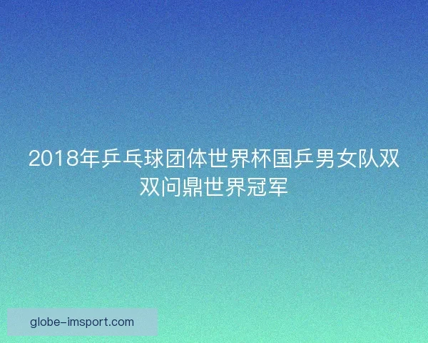 2018年乒乓球团体世界杯国乒男女队双双问鼎世界冠军 2018年乒乓球团体世界杯国乒男女队双双问鼎世界冠军