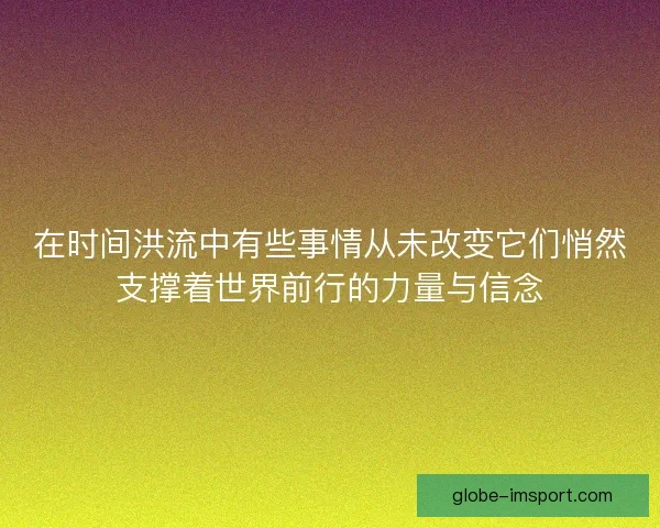 在时间洪流中有些事情从未改变它们悄然支撑着世界前行的力量与信念 在时间洪流中有些事情从未改变它们悄然支撑着世界前行的力量与信念