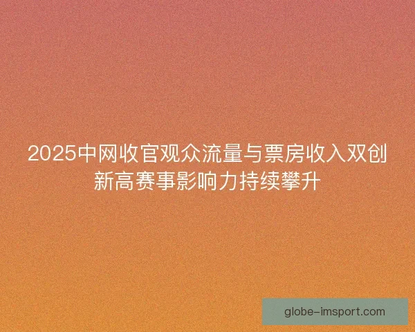 2025中网收官观众流量与票房收入双创新高赛事影响力持续攀升